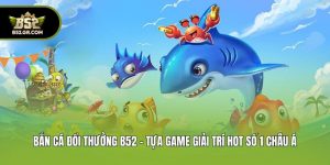 Bắn Cá Đổi Thưởng B52 - Tựa Game Giải Trí Hot Số 1 Châu Á